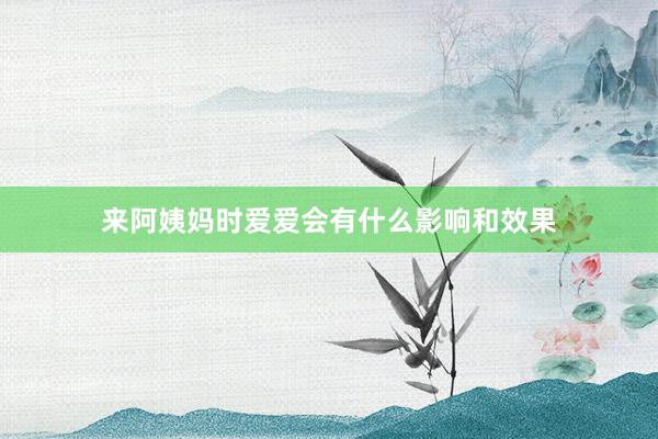 来阿姨妈时爱爱会有什么影响和效果