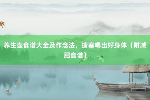 养生壶食谱大全及作念法，搪塞喝出好身体（附减肥食谱）
