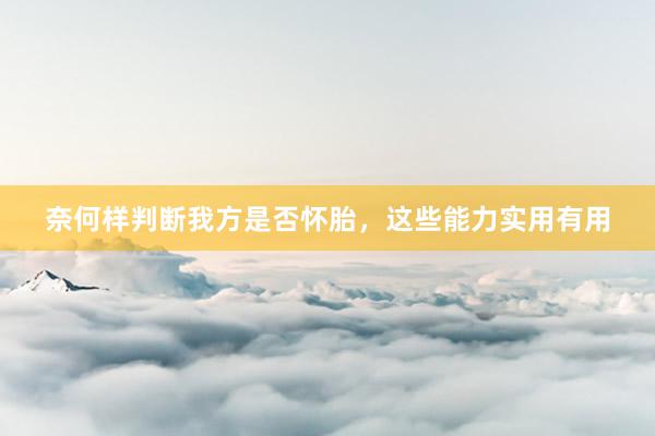 奈何样判断我方是否怀胎，这些能力实用有用