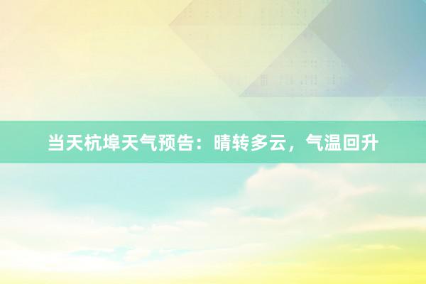 当天杭埠天气预告：晴转多云，气温回升