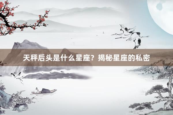 天秤后头是什么星座？揭秘星座的私密