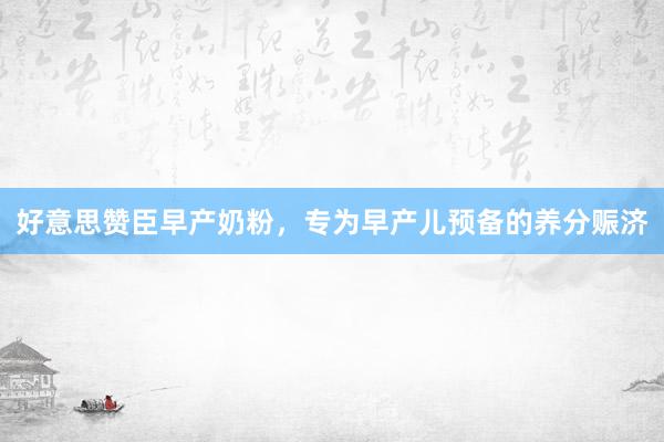 好意思赞臣早产奶粉，专为早产儿预备的养分赈济
