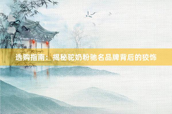 选购指南：揭秘驼奶粉驰名品牌背后的狡饰