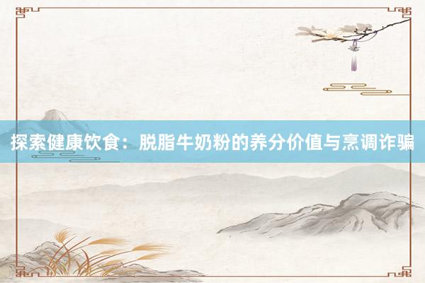 探索健康饮食：脱脂牛奶粉的养分价值与烹调诈骗