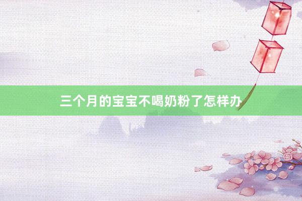 三个月的宝宝不喝奶粉了怎样办