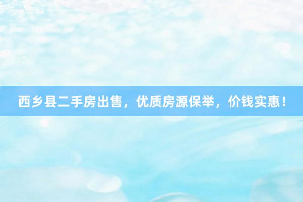 西乡县二手房出售，优质房源保举，价钱实惠！