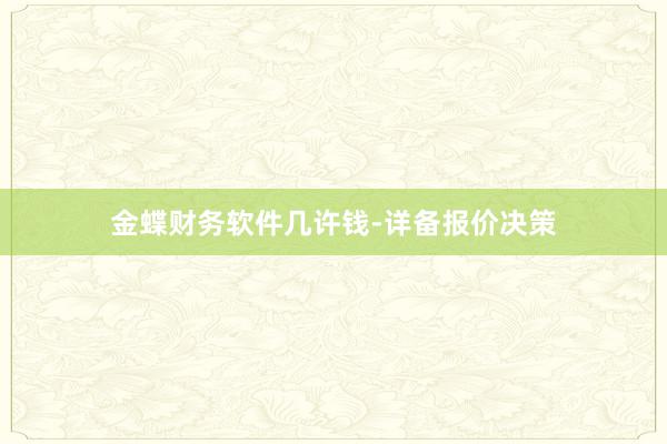 金蝶财务软件几许钱-详备报价决策