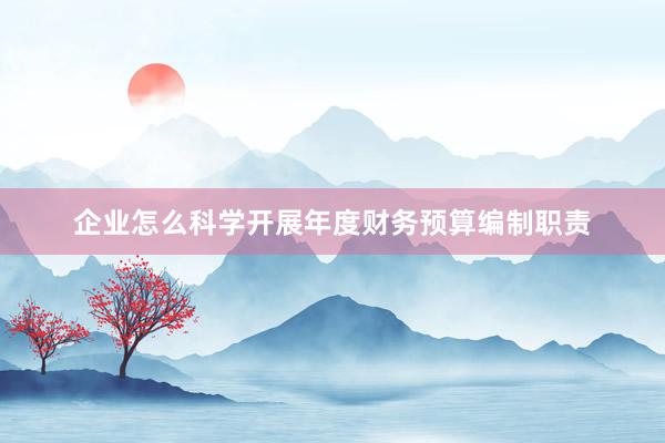 企业怎么科学开展年度财务预算编制职责
