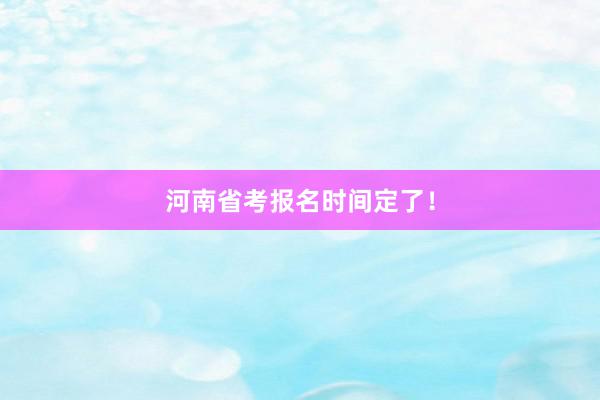 河南省考报名时间定了！