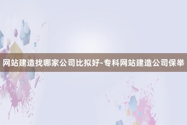 网站建造找哪家公司比拟好-专科网站建造公司保举