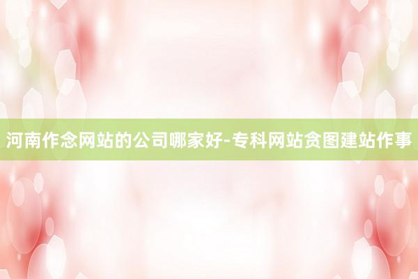 河南作念网站的公司哪家好-专科网站贪图建站作事