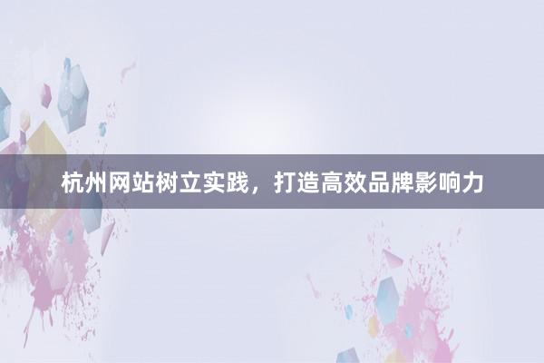 杭州网站树立实践，打造高效品牌影响力