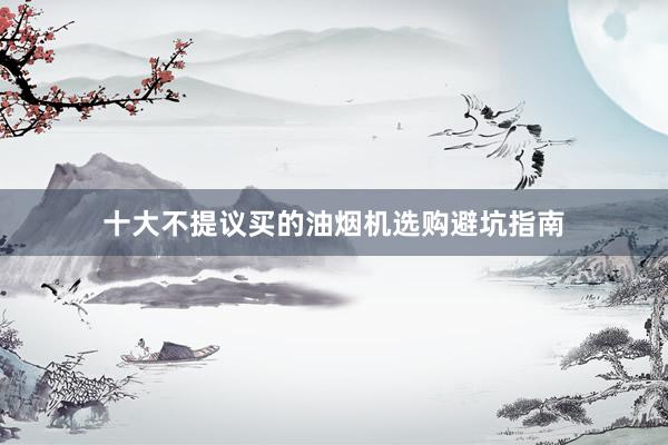 十大不提议买的油烟机选购避坑指南