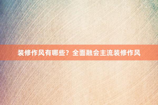 装修作风有哪些？全面融会主流装修作风