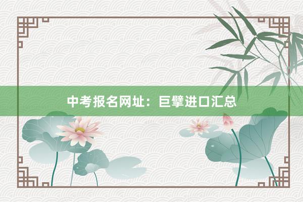 中考报名网址：巨擘进口汇总