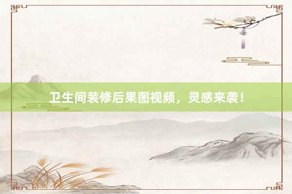 卫生间装修后果图视频，灵感来袭！