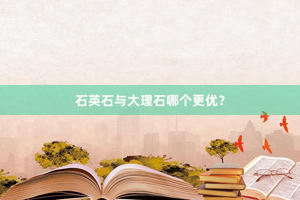 石英石与大理石哪个更优？