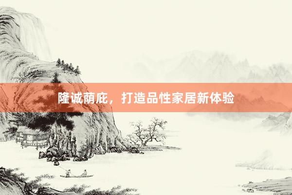 隆诚荫庇，打造品性家居新体验