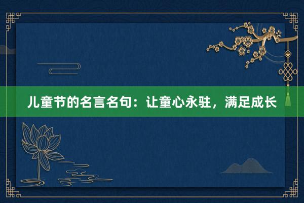 儿童节的名言名句：让童心永驻，满足成长