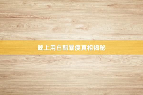 晚上用白醋暴瘦真相揭秘