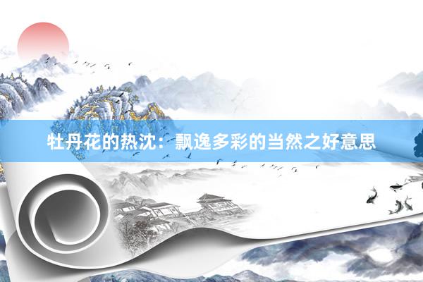 牡丹花的热沈：飘逸多彩的当然之好意思