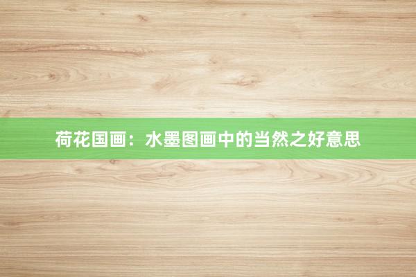 荷花国画：水墨图画中的当然之好意思
